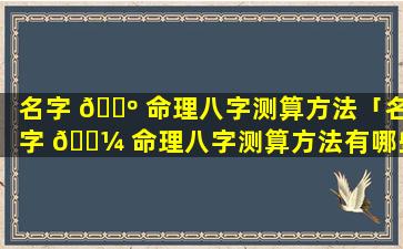 名字 🐺 命理八字测算方法「名字 🌼 命理八字测算方法有哪些」